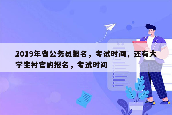 2019年省公务员报名，考试时间，还有大学生村官的报名，考试时间