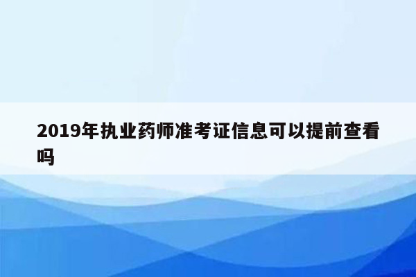 2019年执业药师准考证信息可以提前查看吗