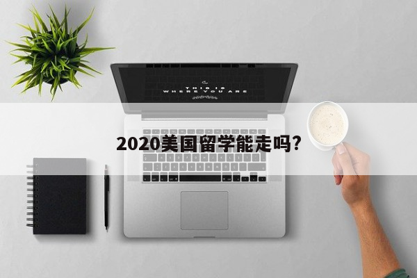 2020美国留学能走吗?