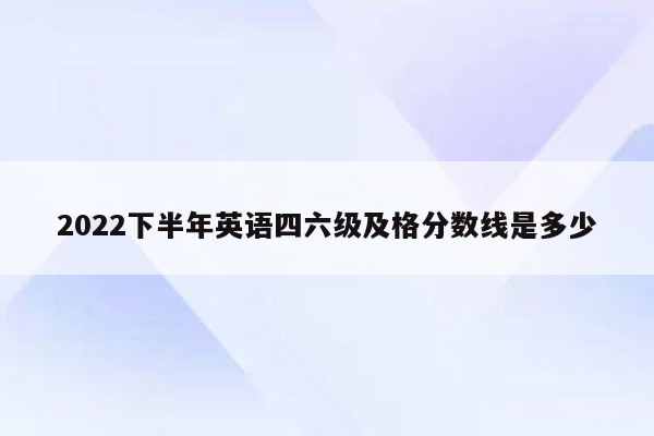 2022下半年英语四六级及格分数线是多少