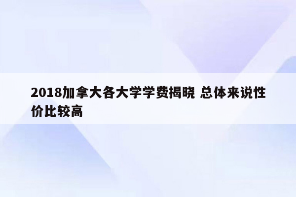 2018加拿大各大学学费揭晓 总体来说性价比较高