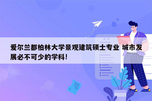 爱尔兰都柏林大学景观建筑硕士专业 城市发展必不可少的学科!