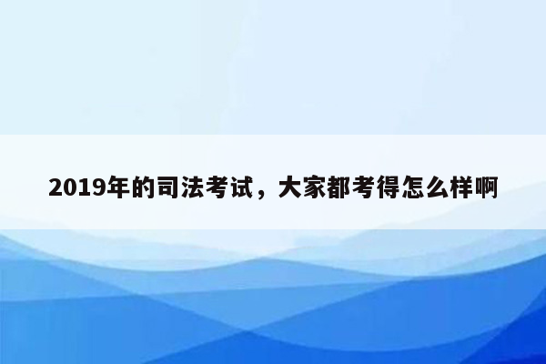 2019年的司法考试，大家都考得怎么样啊