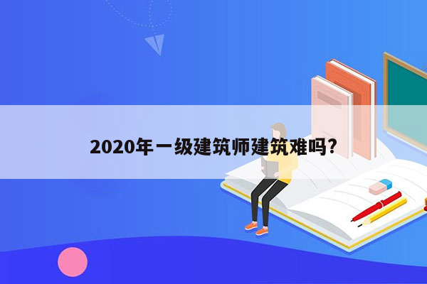 2020年一级建筑师建筑难吗?