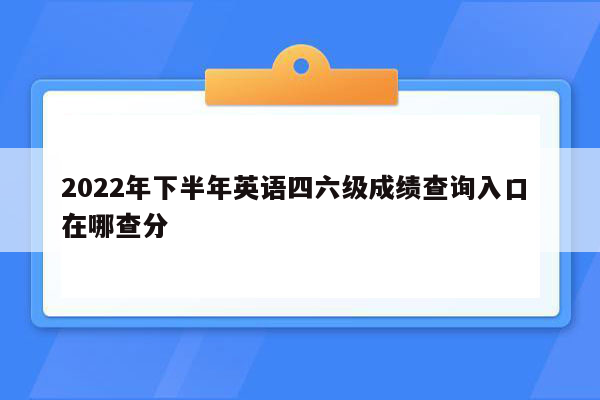 2022年下半年英语四六级成绩查询入口 在哪查分