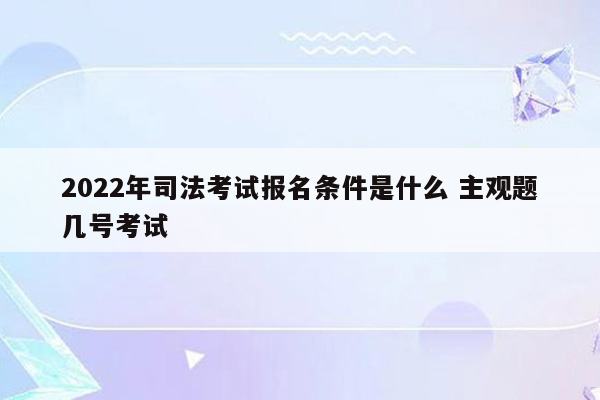 2022年司法考试报名条件是什么 主观题几号考试