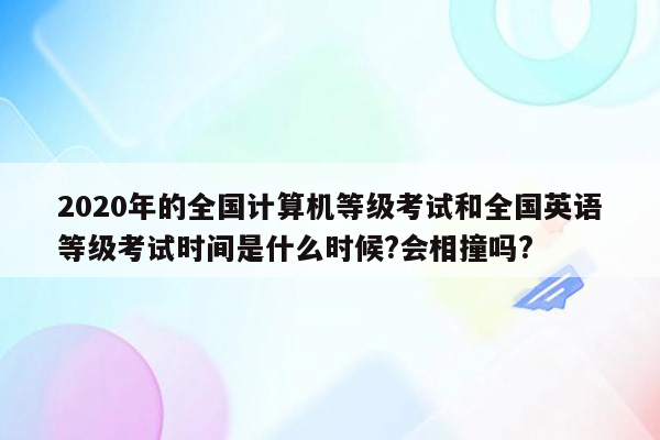 2020年的全国计算机等级考试和全国英语等级考试时间是什么时候?会相撞吗?