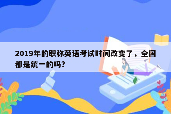 2019年的职称英语考试时间改变了，全国都是统一的吗？