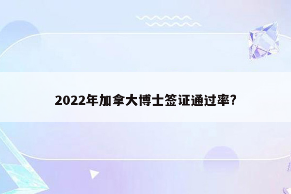 2022年加拿大博士签证通过率?