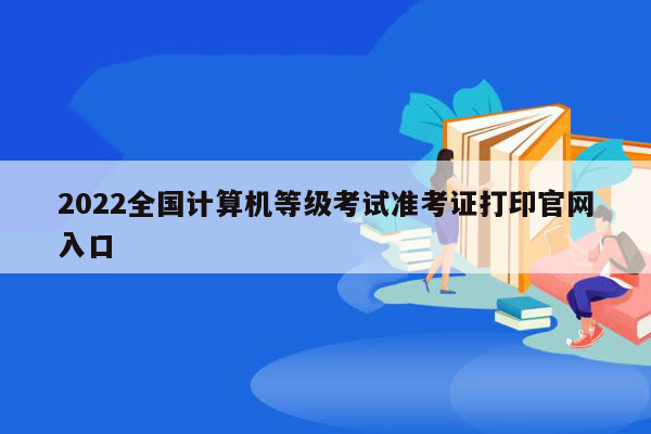 2022全国计算机等级考试准考证打印官网入口