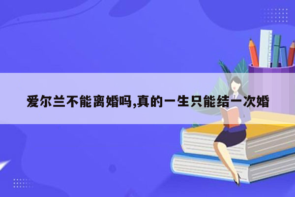 爱尔兰不能离婚吗,真的一生只能结一次婚