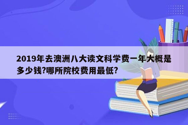 2019年去澳洲八大读文科学费一年大概是多少钱?哪所院校费用最低?