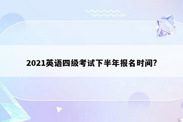 2021英语四级考试下半年报名时间?