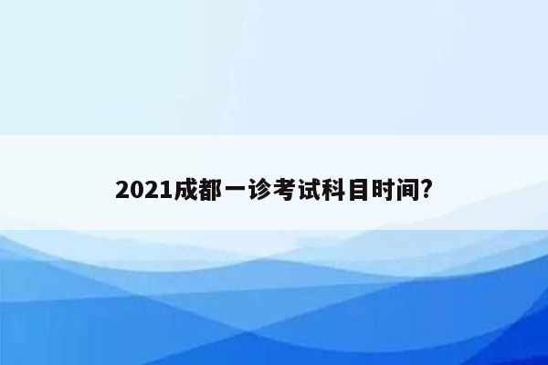 2021成都一诊考试科目时间?