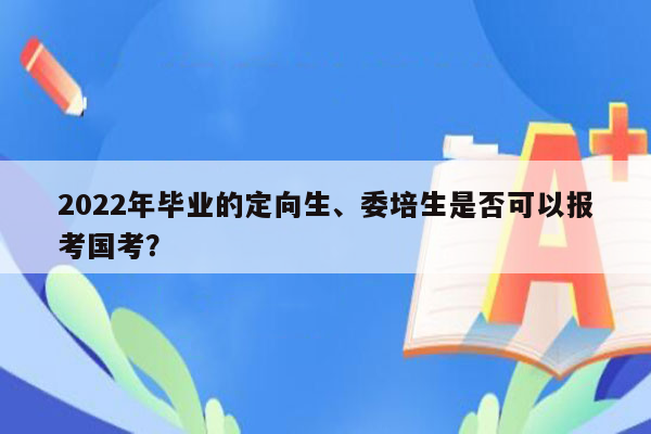 2022年毕业的定向生、委培生是否可以报考国考？