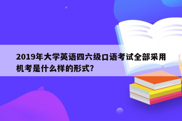 2019年大学英语四六级口语考试全部采用机考是什么样的形式？