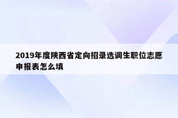 2019年度陕西省定向招录选调生职位志愿申报表怎么填