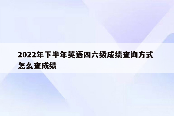 2022年下半年英语四六级成绩查询方式 怎么查成绩