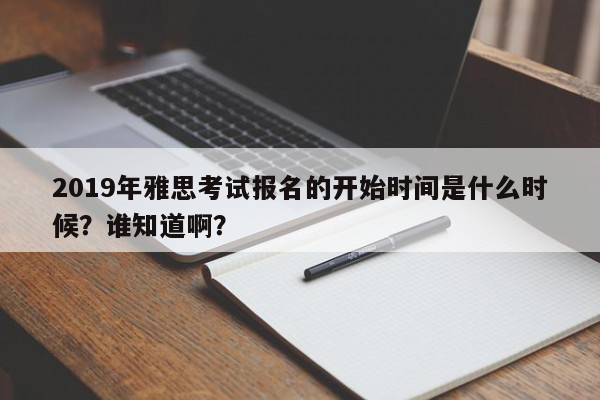 2019年雅思考试报名的开始时间是什么时候？谁知道啊？