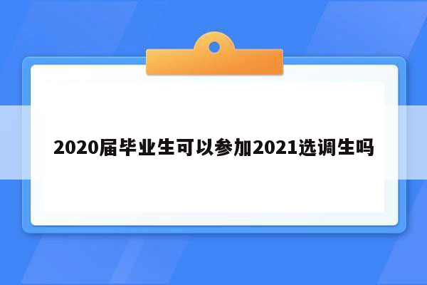 2020届毕业生可以参加2021选调生吗