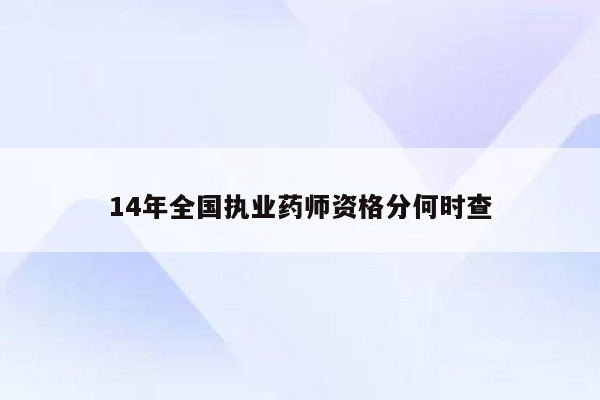 14年全国执业药师资格分何时查