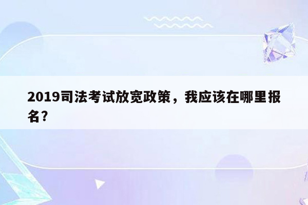 2019司法考试放宽政策，我应该在哪里报名？