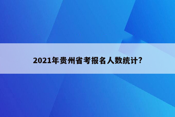 2021年贵州省考报名人数统计?