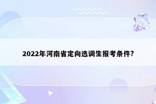 2022年河南省定向选调生报考条件?