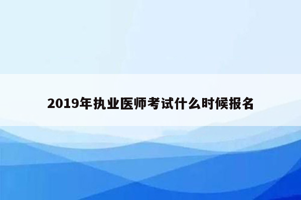 2019年执业医师考试什么时候报名