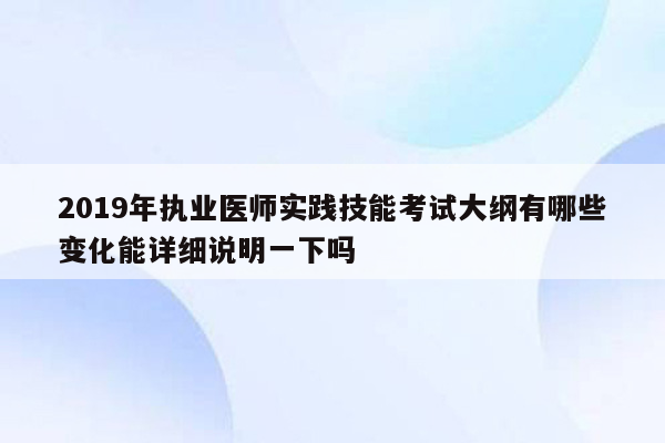 2019年执业医师实践技能考试大纲有哪些变化能详细说明一下吗