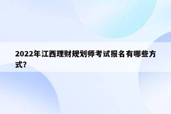 2022年江西理财规划师考试报名有哪些方式？