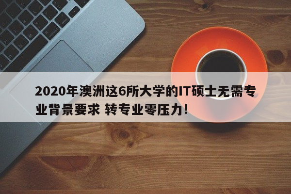 2020年澳洲这6所大学的IT硕士无需专业背景要求 转专业零压力!