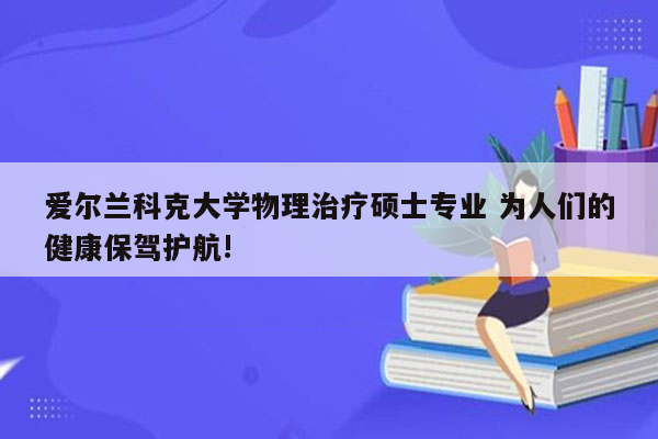 爱尔兰科克大学物理治疗硕士专业 为人们的健康保驾护航!