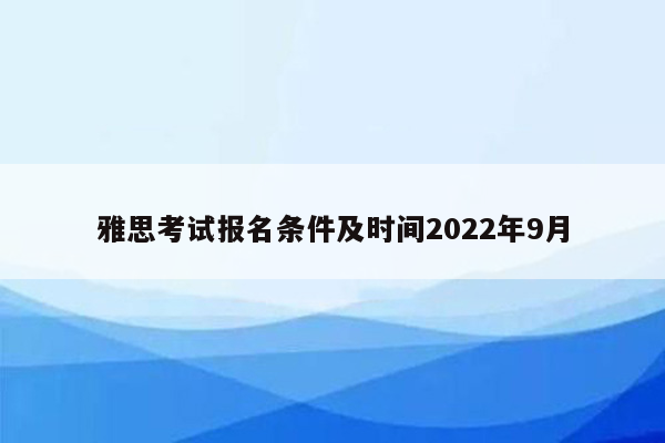 雅思考试报名条件及时间2022年9月