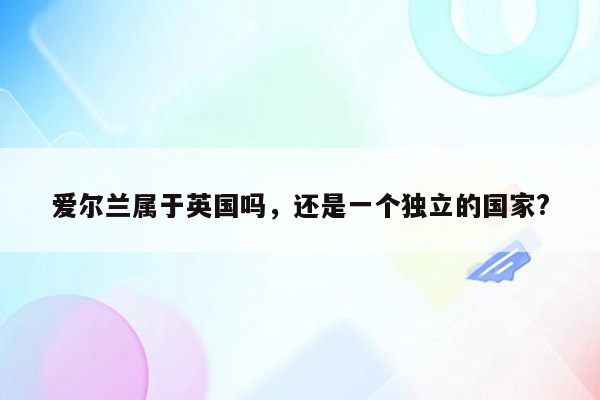 爱尔兰属于英国吗，还是一个独立的国家?