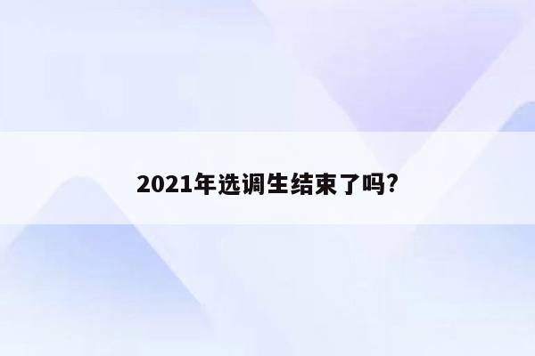 2021年选调生结束了吗?