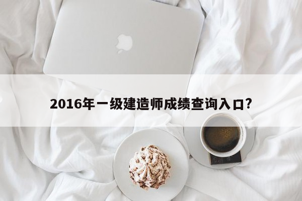 2016年一级建造师成绩查询入口?