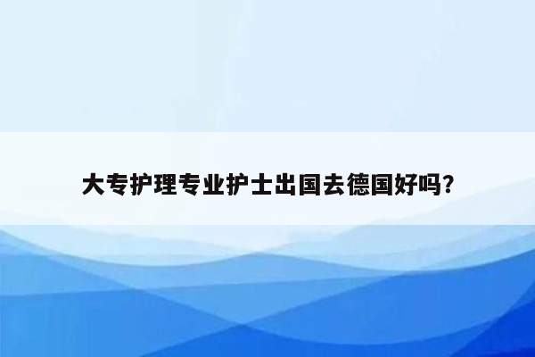 大专护理专业护士出国去德国好吗？