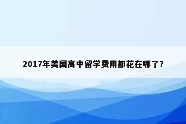 2017年美国高中留学费用都花在哪了？