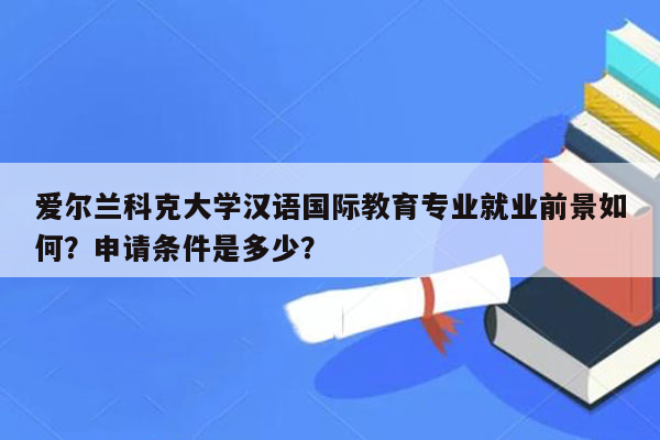 爱尔兰科克大学汉语国际教育专业就业前景如何？申请条件是多少？