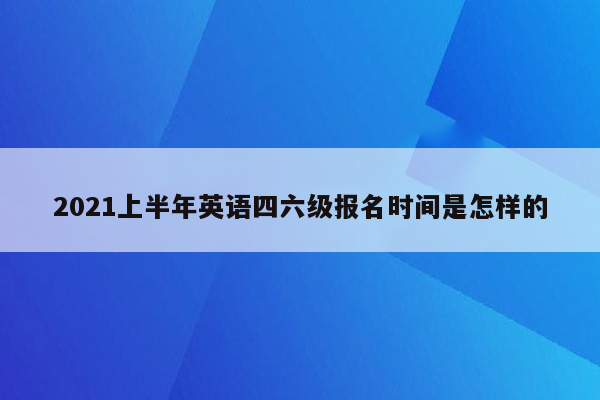 2021上半年英语四六级报名时间是怎样的