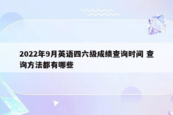 2022年9月英语四六级成绩查询时间 查询方法都有哪些