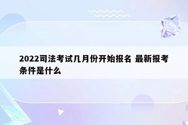 2022司法考试几月份开始报名 最新报考条件是什么