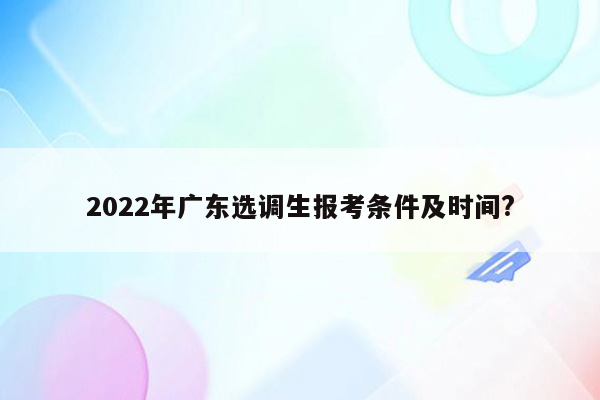 2022年广东选调生报考条件及时间?