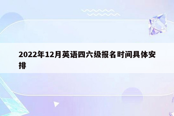 2022年12月英语四六级报名时间具体安排