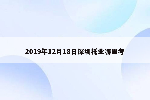 2019年12月18日深圳托业哪里考