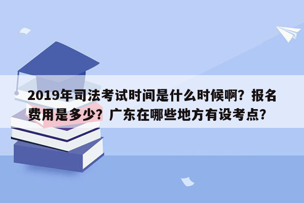 2019年司法考试时间是什么时候啊？报名费用是多少？广东在哪些地方有设考点？