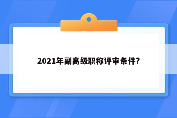 2021年副高级职称评审条件?