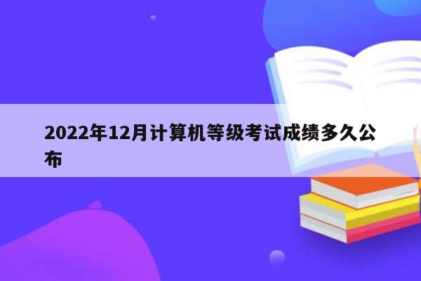 2022年12月计算机等级考试成绩多久公布