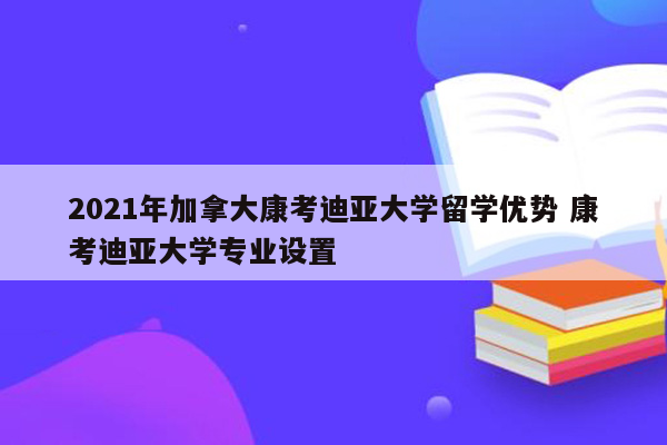 2021年加拿大康考迪亚大学留学优势 康考迪亚大学专业设置